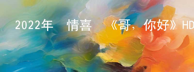 陳俊才的動漫綜藝大全,2022年劇情喜劇《哥,你好》HD國語中字迅雷下載_深夜電影